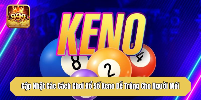 Cập Nhật Các Cách Chơi Xổ Số Keno Dễ Trúng​ Cho Người Mới